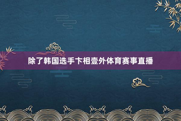 除了韩国选手卞相壹外体育赛事直播