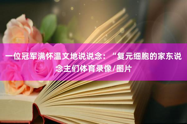 一位冠军满怀温文地说说念：“复元细胞的家东说念主们体育录像/图片