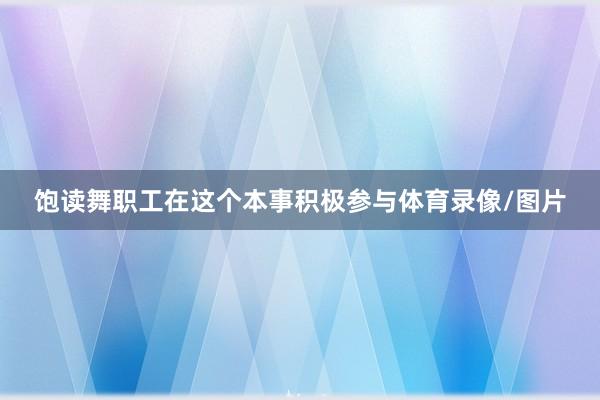 饱读舞职工在这个本事积极参与体育录像/图片