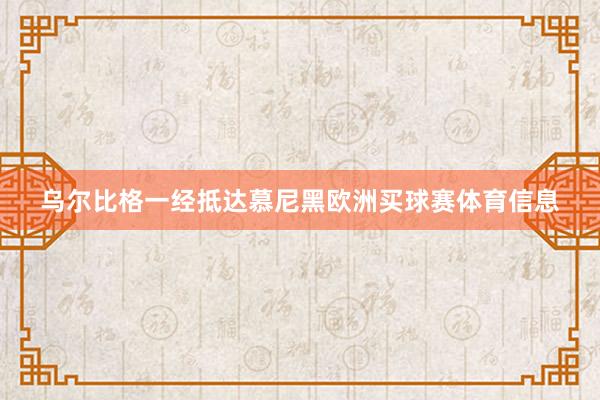 乌尔比格一经抵达慕尼黑欧洲买球赛体育信息