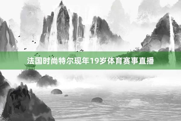 法国时尚特尔现年19岁体育赛事直播