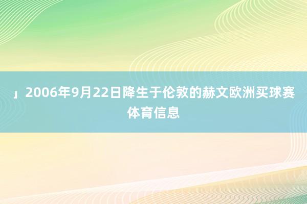 」2006年9月22日降生于伦敦的赫文欧洲买球赛体育信息