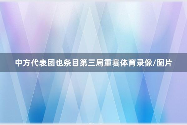 中方代表团也条目第三局重赛体育录像/图片