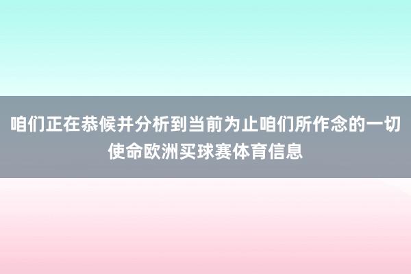 咱们正在恭候并分析到当前为止咱们所作念的一切使命欧洲买球赛体育信息