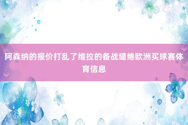 阿森纳的报价打乱了维拉的备战缱绻欧洲买球赛体育信息