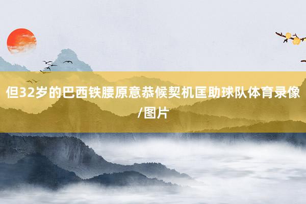 但32岁的巴西铁腰原意恭候契机匡助球队体育录像/图片