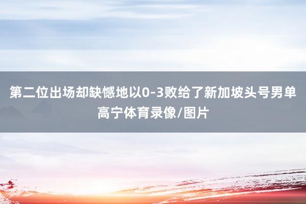 第二位出场却缺憾地以0-3败给了新加坡头号男单高宁体育录像/图片